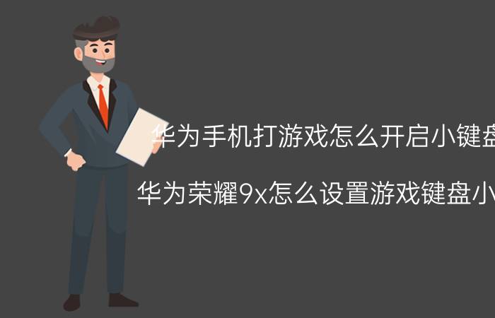 华为手机打游戏怎么开启小键盘 华为荣耀9x怎么设置游戏键盘小的？